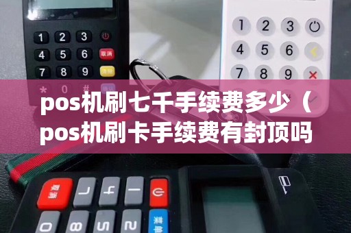 pos機(jī)刷七千手續(xù)費(fèi)多少(pos機(jī)刷卡手續(xù)費(fèi)有封頂嗎) pos機(jī)刷七千手續(xù)費(fèi)多少(pos機(jī)刷卡手續(xù)費(fèi)有封頂嗎)