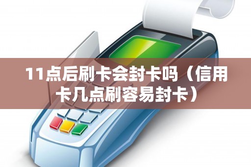 11點后刷卡會封卡嗎(信用卡幾點刷容易封卡) 11點后刷卡會封卡嗎(信用卡幾點刷容易封卡)