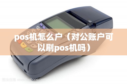 pos機怎么戶(對公賬戶可以刷pos機嗎) pos機怎么戶(對公賬戶可以刷pos機嗎)