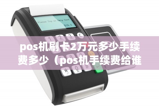 pos機(jī)刷卡2萬元多少手續(xù)費(fèi)多少(pos機(jī)手續(xù)費(fèi)給誰了) pos機(jī)刷卡2萬元多少手續(xù)費(fèi)多少(pos機(jī)手續(xù)費(fèi)給誰了)