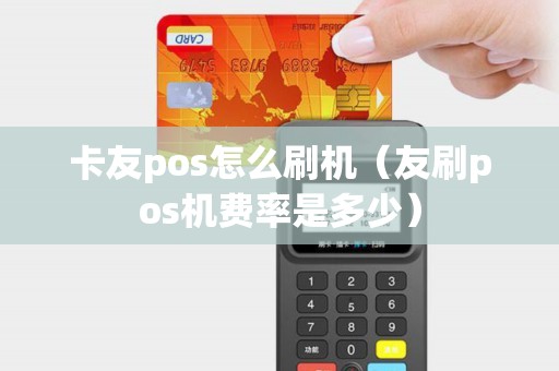 卡友pos怎么刷機(jī)(友刷pos機(jī)費(fèi)率是多少) 卡友pos怎么刷機(jī)(友刷pos機(jī)費(fèi)率是多少)