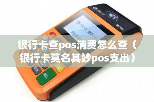銀行卡查pos消費怎么查(銀行卡莫名其妙pos支出) 銀行卡查pos消費怎么查(銀行卡莫名其妙pos支出)