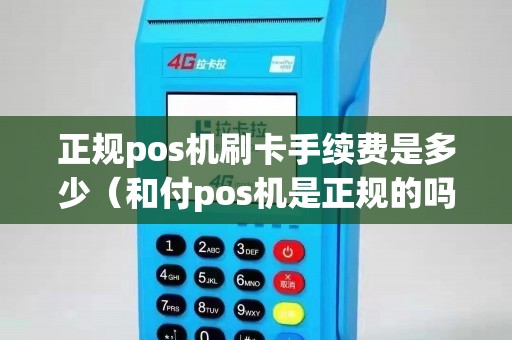 正規(guī)pos機(jī)刷卡手續(xù)費(fèi)是多少（和付pos機(jī)是正規(guī)的嗎）