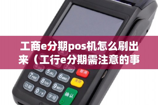 工商e分期pos機怎么刷出來（工行e分期需注意的事項）