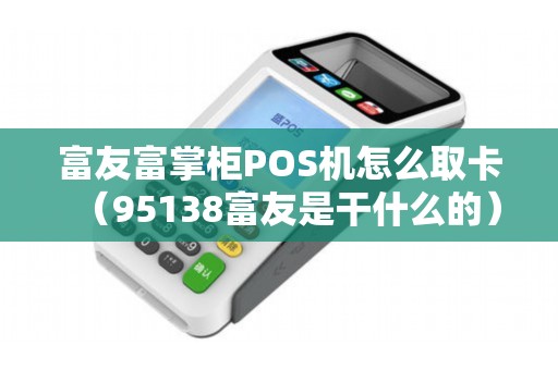 富友富掌柜POS機怎么取卡(95138富友是干什么的) 富友富掌柜POS機怎么取卡(95138富友是干什么的)